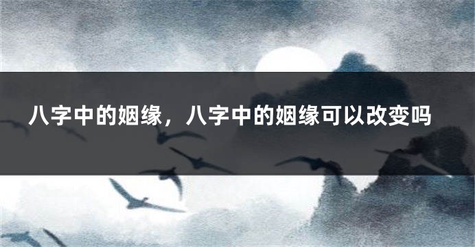 八字中的姻缘，八字中的姻缘可以改变吗