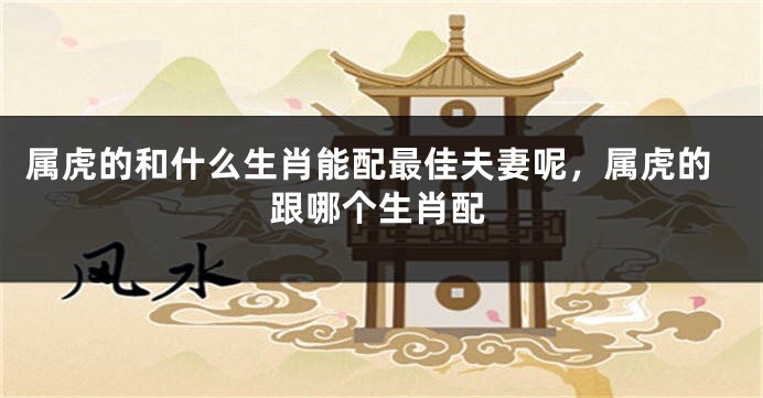 属虎的和什么生肖能配最佳夫妻呢，属虎的跟哪个生肖配