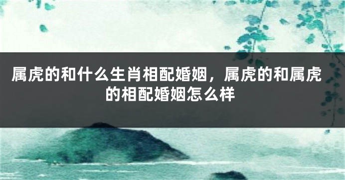 属虎的和什么生肖相配婚姻，属虎的和属虎的相配婚姻怎么样