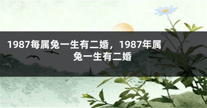 1987每属兔一生有二婚，1987年属兔一生有二婚