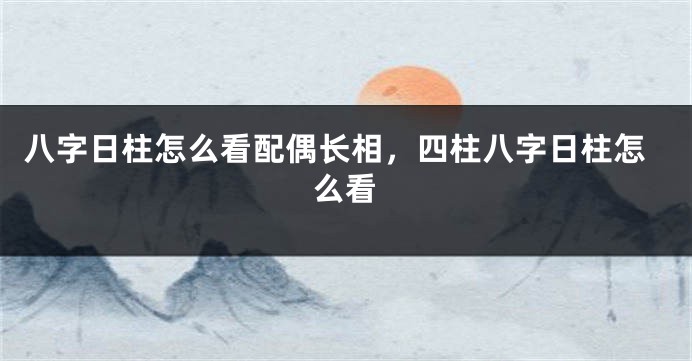 八字日柱怎么看配偶长相，四柱八字日柱怎么看