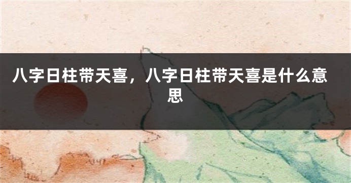 八字日柱带天喜，八字日柱带天喜是什么意思