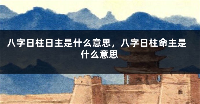 八字日柱日主是什么意思，八字日柱命主是什么意思
