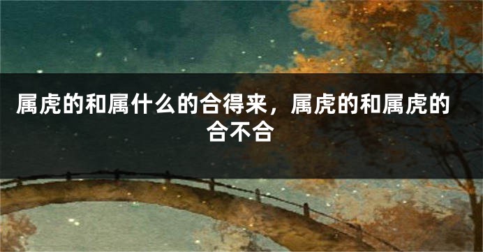 属虎的和属什么的合得来，属虎的和属虎的合不合