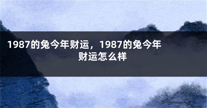 1987的兔今年财运，1987的兔今年财运怎么样