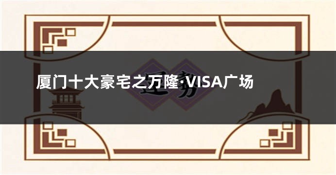 厦门十大豪宅之万隆·VISA广场