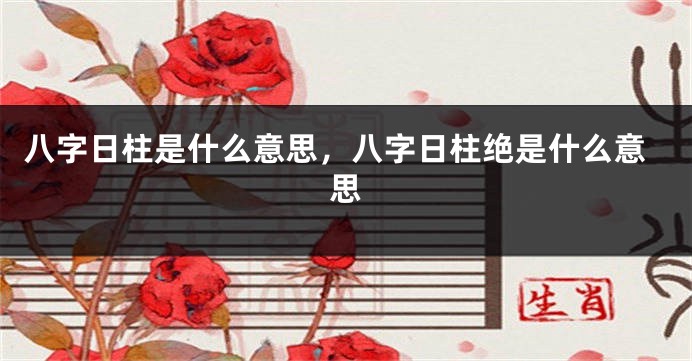 八字日柱是什么意思，八字日柱绝是什么意思