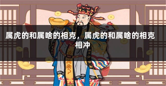 属虎的和属啥的相克,属虎的和属啥的相克相冲