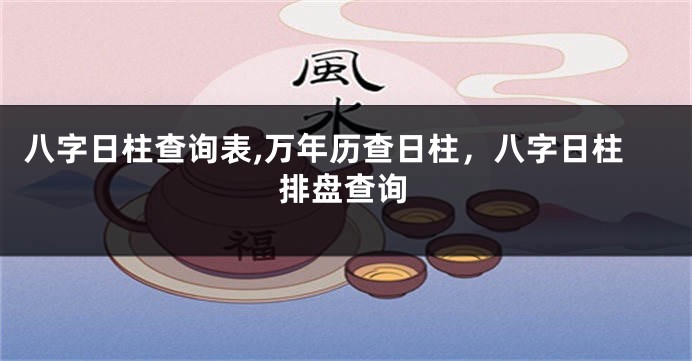 八字日柱查询表,万年历查日柱，八字日柱排盘查询