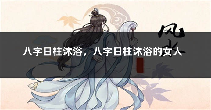 八字日柱沐浴，八字日柱沐浴的女人