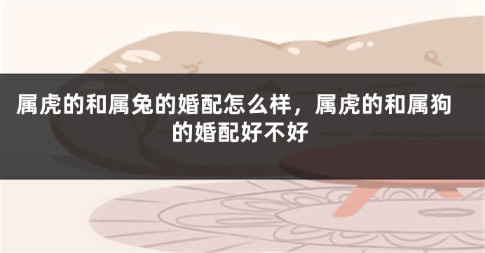 属虎的和属兔的婚配怎么样，属虎的和属狗的婚配好不好