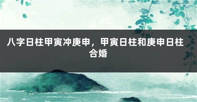 八字日柱甲寅冲庚申，甲寅日柱和庚申日柱合婚