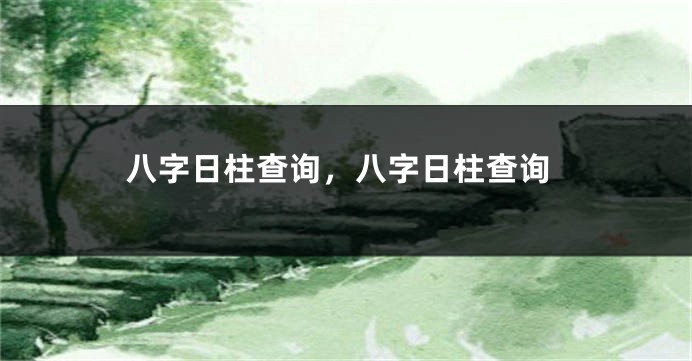 八字日柱查询，八字日柱查询