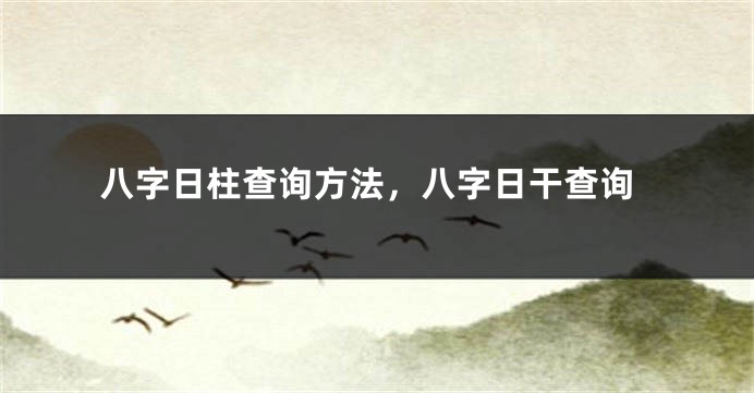 八字日柱查询方法，八字日干查询