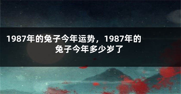 1987年的兔子今年运势，1987年的兔子今年多少岁了
