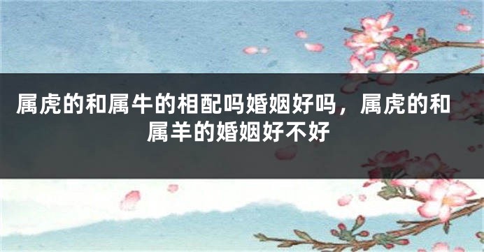 属虎的和属牛的相配吗婚姻好吗，属虎的和属羊的婚姻好不好