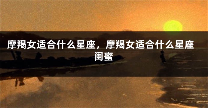 摩羯女适合什么星座，摩羯女适合什么星座闺蜜