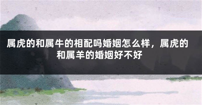 属虎的和属牛的相配吗婚姻怎么样，属虎的和属羊的婚姻好不好