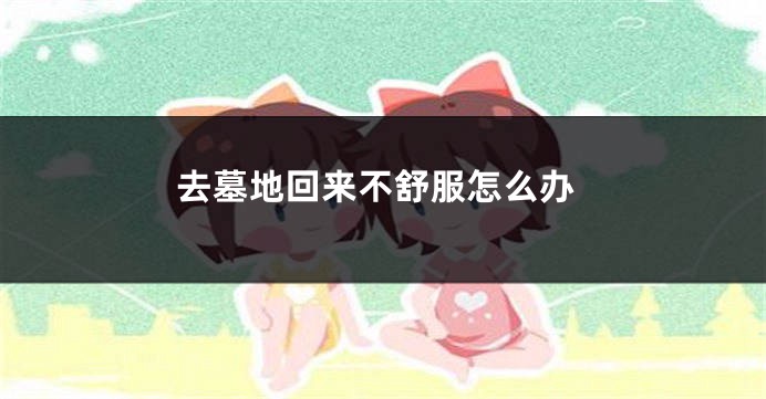 去墓地回来不舒服怎么办