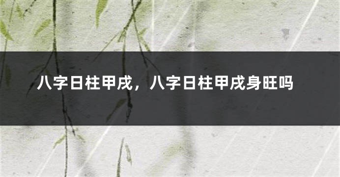 八字日柱甲戌，八字日柱甲戌身旺吗