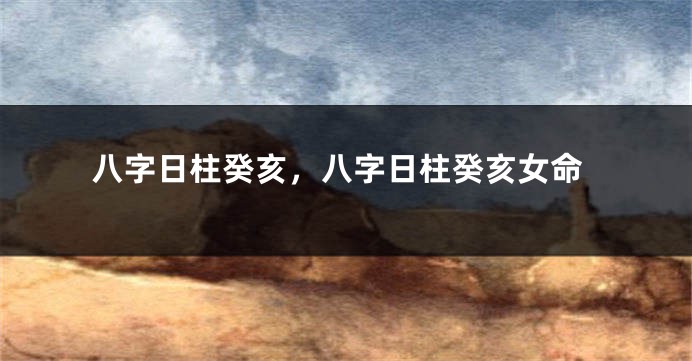 八字日柱癸亥，八字日柱癸亥女命