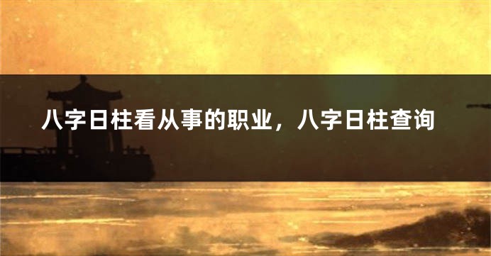 八字日柱看从事的职业，八字日柱查询