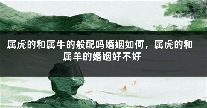 属虎的和属牛的般配吗婚姻如何，属虎的和属羊的婚姻好不好