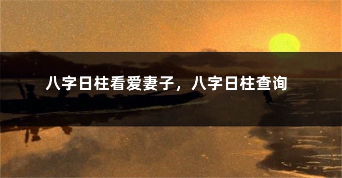 八字日柱看爱妻子，八字日柱查询