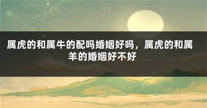 属虎的和属牛的配吗婚姻好吗，属虎的和属羊的婚姻好不好