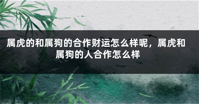 属虎的和属狗的合作财运怎么样呢，属虎和属狗的人合作怎么样