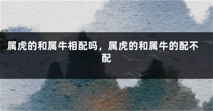 属虎的和属牛相配吗，属虎的和属牛的配不配