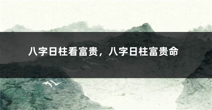 八字日柱看富贵，八字日柱富贵命