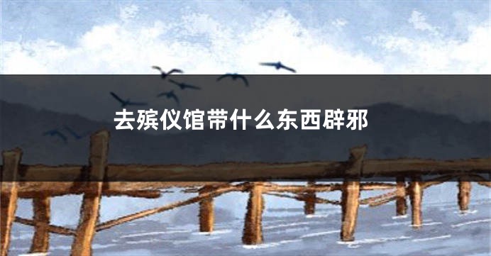 去殡仪馆带什么东西辟邪