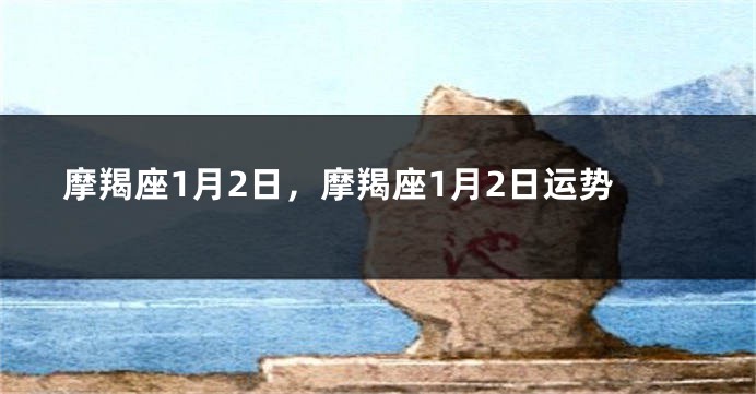 摩羯座1月2日，摩羯座1月2日运势