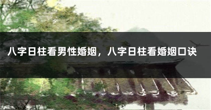 八字日柱看男性婚姻，八字日柱看婚姻口诀