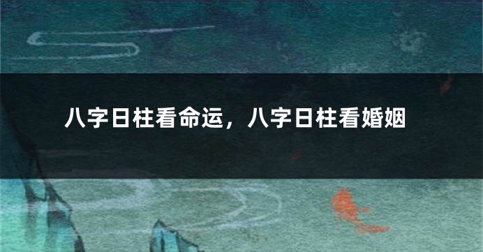 八字日柱看命运，八字日柱看婚姻