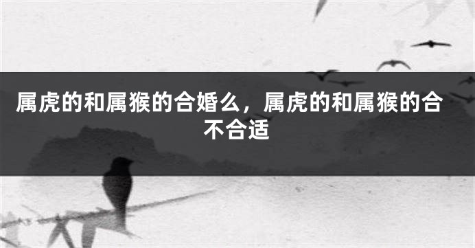 属虎的和属猴的合婚么，属虎的和属猴的合不合适