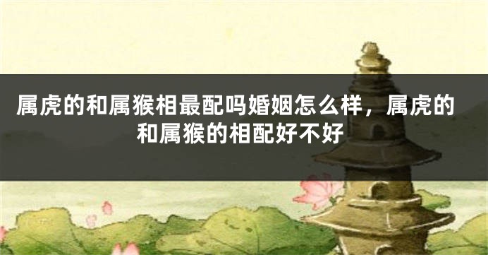 属虎的和属猴相最配吗婚姻怎么样，属虎的和属猴的相配好不好