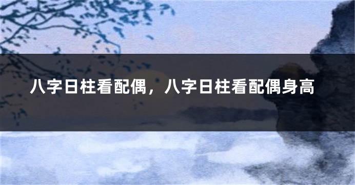 八字日柱看配偶，八字日柱看配偶身高