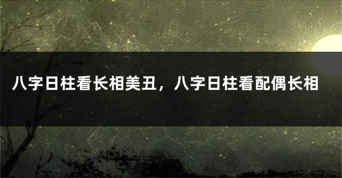 八字日柱看长相美丑，八字日柱看配偶长相