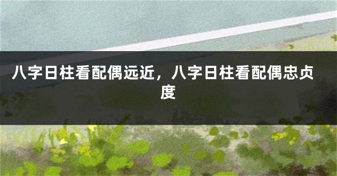 八字日柱看配偶远近，八字日柱看配偶忠贞度