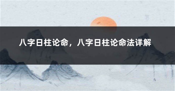 八字日柱论命，八字日柱论命法详解
