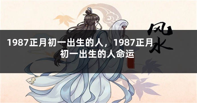 1987正月初一出生的人，1987正月初一出生的人命运