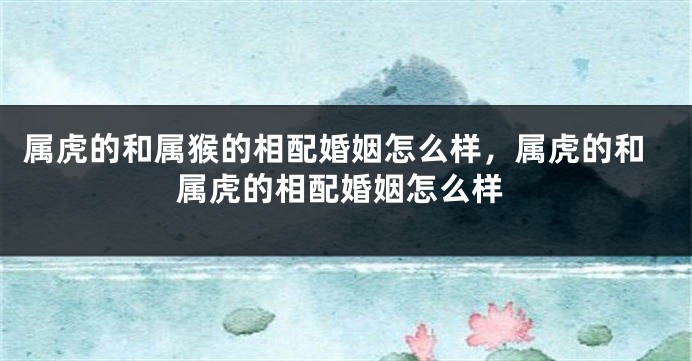属虎的和属猴的相配婚姻怎么样，属虎的和属虎的相配婚姻怎么样