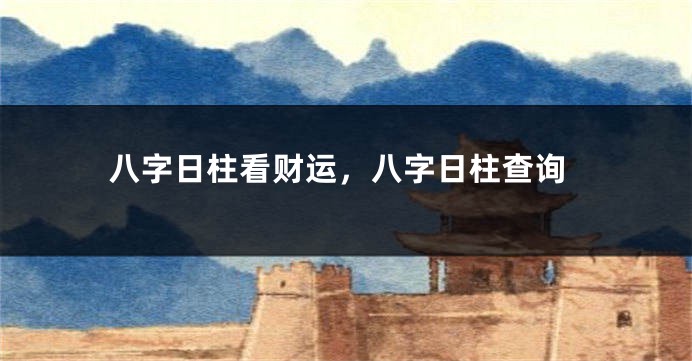 八字日柱看财运,八字日柱查询