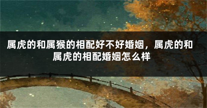 属虎的和属猴的相配好不好婚姻，属虎的和属虎的相配婚姻怎么样