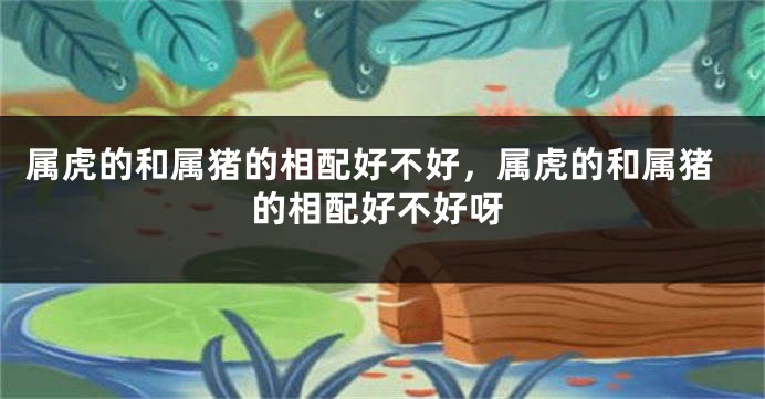属虎的和属猪的相配好不好，属虎的和属猪的相配好不好呀