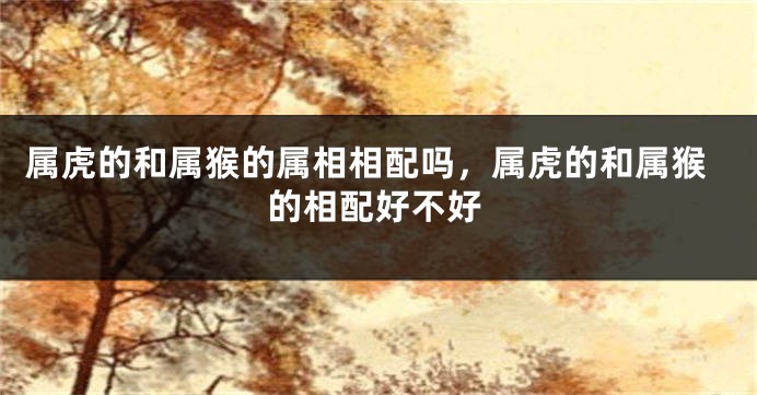 属虎的和属猴的属相相配吗，属虎的和属猴的相配好不好