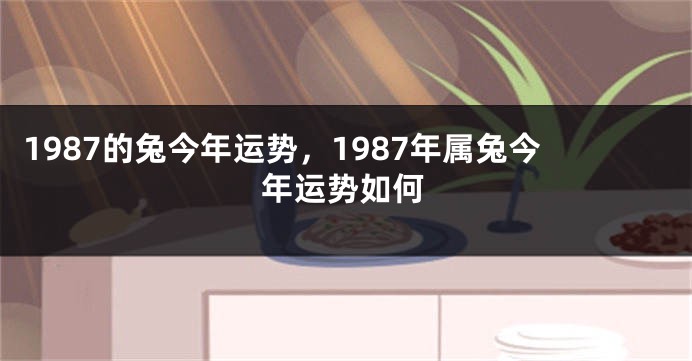 1987的兔今年运势，1987年属兔今年运势如何