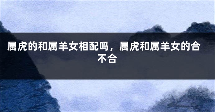 属虎的和属羊女相配吗，属虎和属羊女的合不合